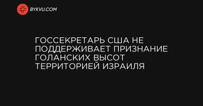 Дональд Трамп - Госсекретарь США не поддерживает признание Голанских высот территорией Израиля - bykvu.com - США - Сирия