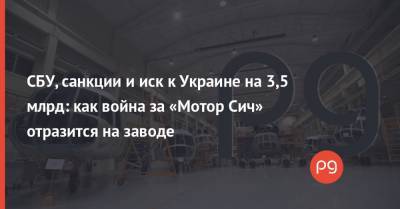 СБУ, санкции и иск к Украине на 3,5 млрд: как война за «Мотор Сич» отразится на заводе - thepage.ua - Запорожская обл. - Beijing