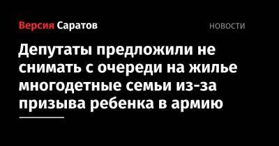 Депутаты предложили не снимать с очереди на жилье многодетные семьи из-за призыва ребенка в армию - nversia.ru - Саратов