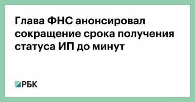 Глава ФНС анонсировал сокращение срока получения статуса ИП до минут - smartmoney.one