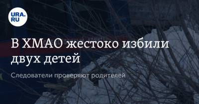 В ХМАО жестоко избили двух детей. Следователи проверяют родителей - ura.news - Сургут - Югра
