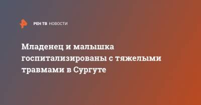 Младенец и малышка госпитализированы с тяжелыми травмами в Сургуте - ren.tv - Сургут - Югра