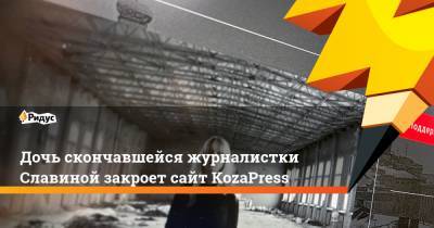 Ирина Славина - Дочь скончавшейся журналистки Славиной закроет сайт KozaPress - ridus.ru - Нижний Новгород