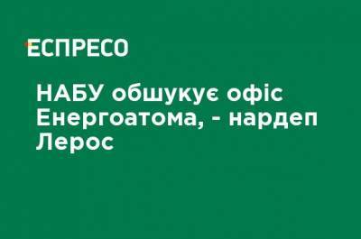 Владимир Зеленский - Гео Лерос - НАБУ обыскивает офис Энергоатома, - нардеп Лерос - ru.espreso.tv