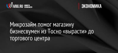 Микрозайм помог магазину бизнесвумен из Тосно «вырасти» до торгового центра - ivbg.ru - Украина - Ленинградская обл.