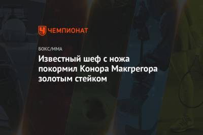 Известный шеф с ножа покормил Конора Макгрегора золотым стейком - championat.com - Абу-Даби