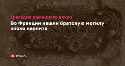 Во Франции - Трагедия каменного века. Во Франции нашли братскую могилу эпохи неолита - nv.ua - Франция