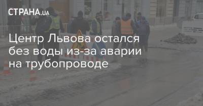 Центр Львова остался без воды из-за аварии на трубопроводе - strana.ua - Львов