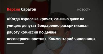 «Когда взрослые кричат, слышно даже на улице»: депутат Бондаренко раскритиковал работу комиссии по делам несовершеннолетних. Комментарий чиновницы - nversia.ru - Саратовская обл.