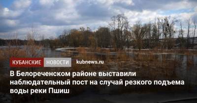 В Белореченском районе выставили наблюдательный пост на случай резкого подъема воды реки Пшиш - kubnews.ru