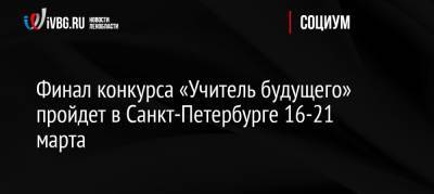 Финал конкурса «Учитель будущего» пройдет в Санкт-Петербурге 16-21 марта - ivbg.ru - Россия - Санкт-Петербург