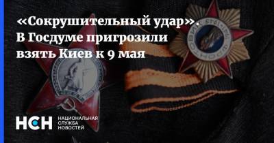 Владислав Криклий - «Сокрушительный удар». В Госдуме пригрозили взять Киев к 9 мая - nsn.fm - Украина - Киев - Крым - район Симферопольский - Херсонская обл.