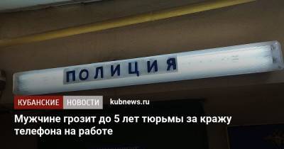 Мужчине грозит до 5 лет тюрьмы за кражу телефона на работе - kubnews.ru - Краснодар