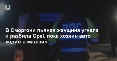 В Сморгони пьяная женщина угнала и разбила Opel, пока хозяин авто ходил в магазин - news.tut.by - Белоруссия