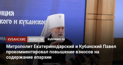 Митрополит Екатеринодарский и Кубанский Павел прокомментировал повышение взносов на содержание епархии - kubnews.ru