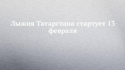 Лыжня Татарстана стартует 13 февраля - chelny-izvest.ru - респ. Татарстан - Набережные Челны