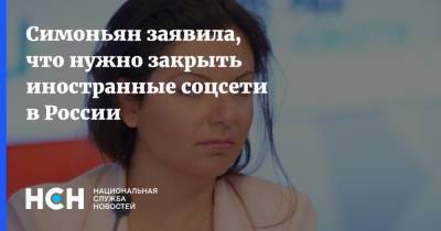 Маргарита Симоньян - Симоньян заявила, что нужно закрыть иностранные соцсети в России - nsn.fm