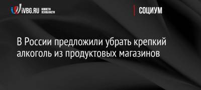 Денис Мантуров - В России предложили убрать крепкий алкоголь из продуктовых магазинов - ivbg.ru - Россия - Санкт-Петербург