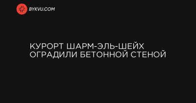 король Салман - Курорт Шарм-эль-Шейх оградили бетонной стеной - bykvu.com - Египет - Саудовская Аравия