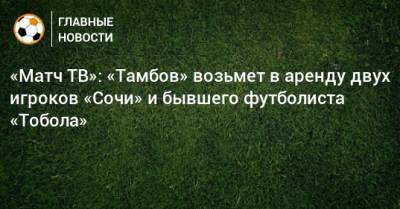 «Матч ТВ»: «Тамбов» возьмет в аренду двух игроков «Сочи» и бывшего футболиста «Тобола» - bombardir.ru - Сочи - Тамбов - Крымск