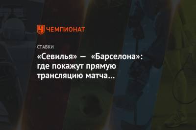 «Севилья» — «Барселона»: где покажут прямую трансляцию матча 10 февраля, когда начало - championat.com - Испания