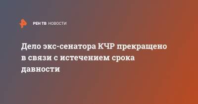Дело экс-сенатора КЧР прекращено в связи с истечением срока давности - ren.tv - Ставрополь
