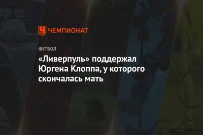 Юрген Клоппа - «Ливерпуль» поддержал Юргена Клоппа, у которого скончалась мать - championat.com - Англия