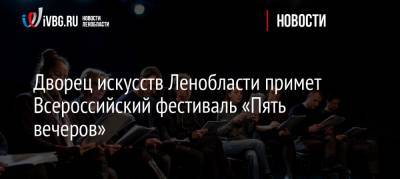 Дворец искусств Ленобласти примет Всероссийский фестиваль «Пять вечеров» - ivbg.ru - Ленинградская обл.