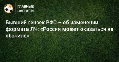 Анатолий Воробьев - Бывший генсек РФС – об изменении формата ЛЧ: «Россия может оказаться на обочине» - bombardir.ru