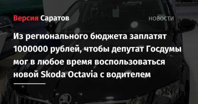 Из регионального бюджета заплатят 1000000 рублей, чтобы депутат Госдумы мог в любое время воспользоваться новой Skoda Octavia с водителем - nversia.ru - Саратовская обл.