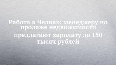 Работа в Челнах: менеджеру по продаже недвижимости предлагают зарплату до 150 тысяч рублей - chelny-izvest.ru - Набережные Челны