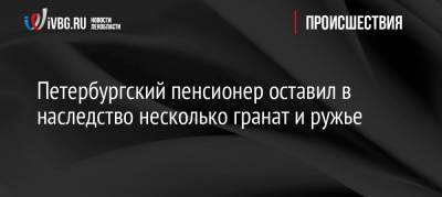 Петербургский пенсионер оставил в наследство несколько гранат и ружье - ivbg.ru - Петербург