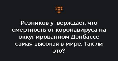 Резников утверждает, что смертность от коронавируса на оккупированном Донбассе самая высокая в мире. Так ли это? - hromadske.ua - ДНР - ЛНР