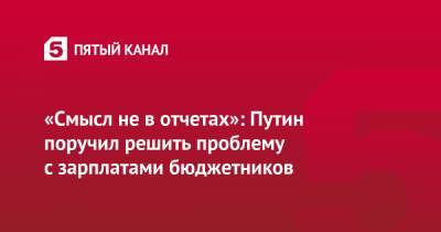 Владимир Путин - «Смысл не в отчетах»: Путин поручил решить проблему с зарплатами бюджетников - 5-tv.ru