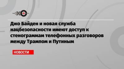 Дональд Трамп - Владимир Зеленский - Джо Байден - Джо Байден и новая служба нацбезопасности имеют доступ к стенограммам телефонных разговоров между Трампом и Путиным - echo.msk.ru - США - Саудовская Аравия