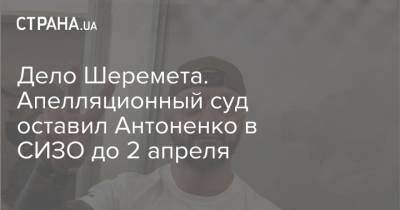 Павел Шеремет - Дело Шеремета. Апелляционный суд оставил Антоненко в СИЗО до 2 апреля - strana.ua - Киев