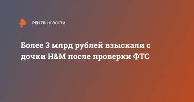 Более 3 млрд рублей взыскали с дочки H&M после проверки ФТС - ren.tv