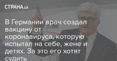 В Германии врач создал вакцину от коронавируса, которую испытал на себе, жене и детях. За это его хотят судить - strana.ua
