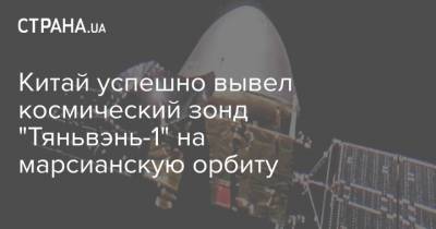 Китай успешно вывел космический зонд "Тяньвэнь-1" на марсианскую орбиту - strana.ua - Китай