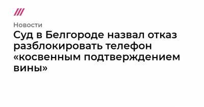 Максим Климов - Суд в Белгороде назвал отказ разблокировать телефон «косвенным подтверждением вины» - tvrain.ru - Белгород