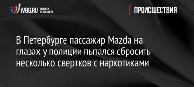 В Петербурге пассажир Mazda на глазах у полиции пытался сбросить несколько свертков с наркотиками - ivbg.ru - Санкт-Петербург - Ульяновск - Петербург