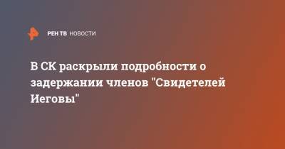 В СК раскрыли подробности о задержании членов "Свидетелей Иеговы" - ren.tv - Москва - Россия - США