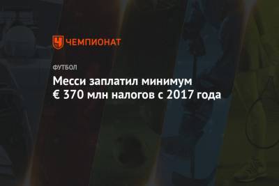 Лионель Месси - Месси заплатил минимум € 370 млн налогов с 2017 года - championat.com