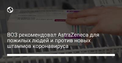 ВОЗ рекомендовал AstraZeneca для пожилых людей и против новых штаммов коронавируса - liga.net - Юар