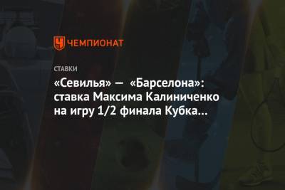 Максим Калиниченко - «Севилья» — «Барселона»: ставка Максима Калиниченко на игру 1/2 финала Кубка Испании - championat.com - Испания