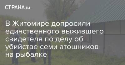 В Житомире допросили единственного выжившего свидетеля по делу об убийстве семи атошников на рыбалке - strana.ua - Житомир