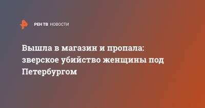 Вышла в магазин и пропала: зверское убийство женщины под Петербургом - ren.tv - Санкт-Петербург