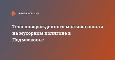 Сергиев Посад - Тело новорожденного малыша нашли на мусорном полигоне в Подмосковье - ren.tv - Московская обл.