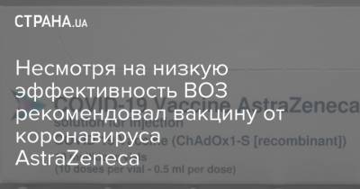 Несмотря на низкую эффективность ВОЗ рекомендовал вакцину от коронавируса AstraZenecа - strana.ua