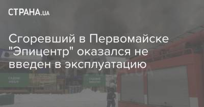 Сгоревший в Первомайске "Эпицентр" оказался не введен в эксплуатацию - strana.ua - Первомайск